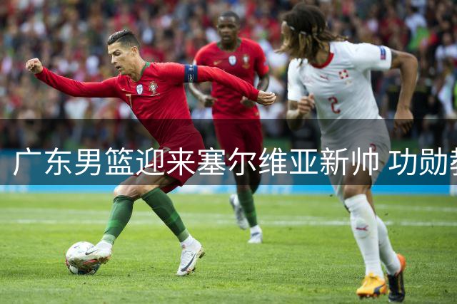 广东男篮迎来塞尔维亚新帅 功勋教练杜锋转型新角色