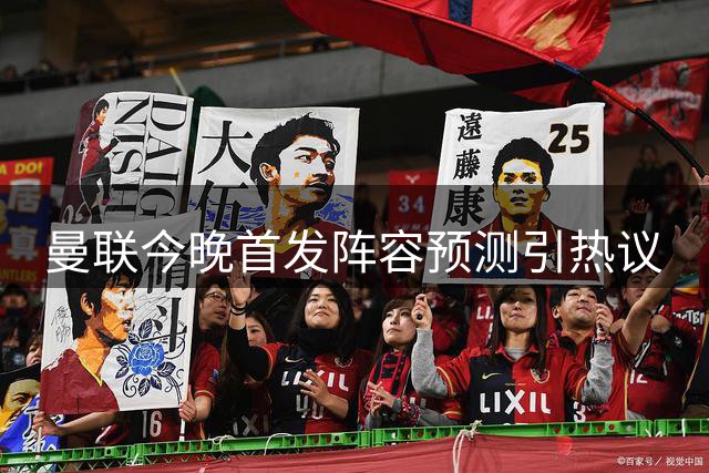 曼联今晚首发阵容预测引热议