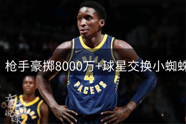 枪手豪掷8000万+球星交换小蜘蛛 英超争冠格局恐将洗牌