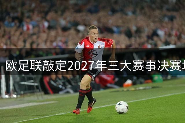 欧足联敲定2027年三大赛事决赛场地