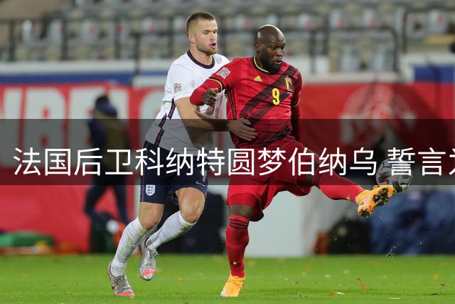 法国后卫科纳特圆梦伯纳乌 誓言为皇马倾尽所能