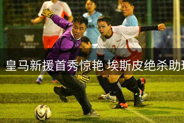 皇马新援首秀惊艳 埃斯皮绝杀助球队客场告捷