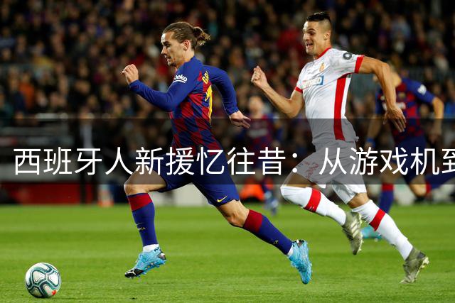 西班牙人新援忆往昔：从游戏机到直面姆巴佩的足球梦