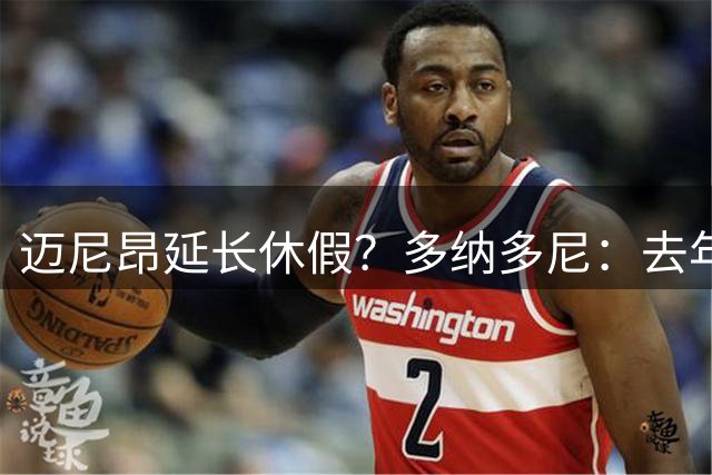 迈尼昂延长休假？多纳多尼：去年双线作战接连受挫，他心理压力大