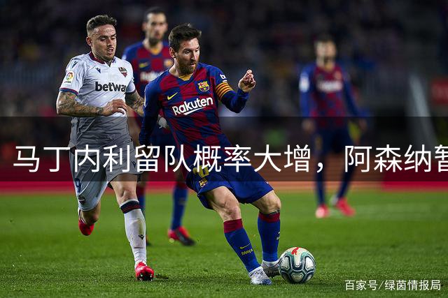 马丁内利留队概率大增，阿森纳暂无意出售主力边锋