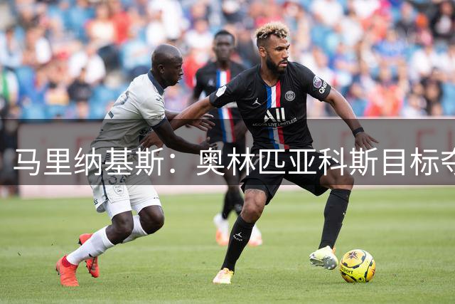 马里纳基斯：奥林匹亚科斯目标夺得欧联杯；普埃尔塔不愿意来