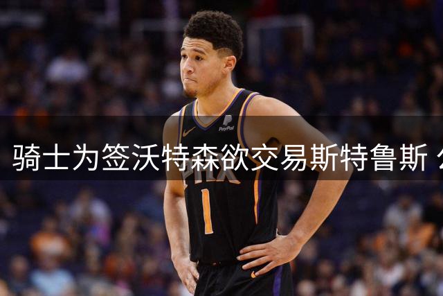 骑士为签沃特森欲交易斯特鲁斯 公牛篮网成潜在下家